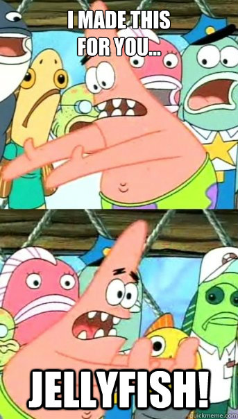 I MADE THIS
FOR YOU... JELLYFISH!  Push it somewhere else Patrick