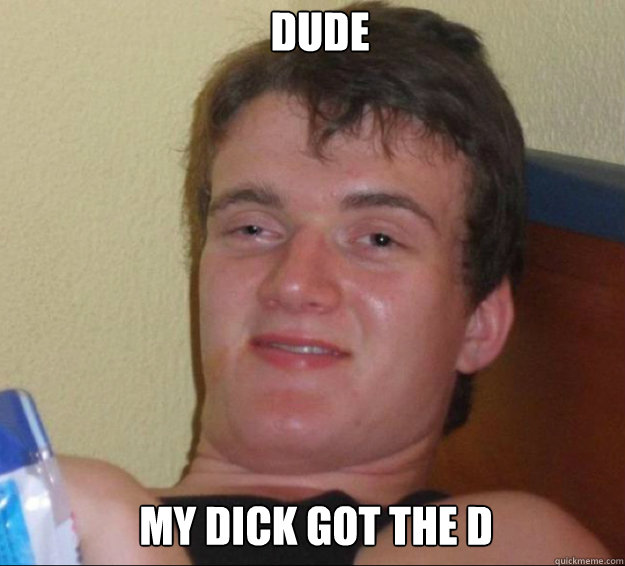 Dude My dick got the D  10guy