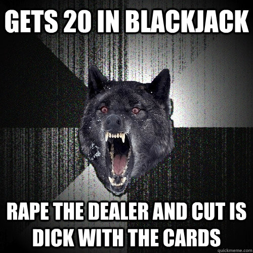 Gets 20 in blackjack Rape the dealer and cut is dick with the cards  Insanity Wolf