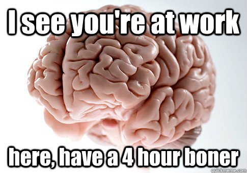 I see you're at work here, have a 4 hour boner - I see you're at work here, have a 4 hour boner  Scumbag Brain