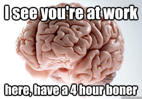 I see you're at work here, have a 4 hour boner  Scumbag Brain