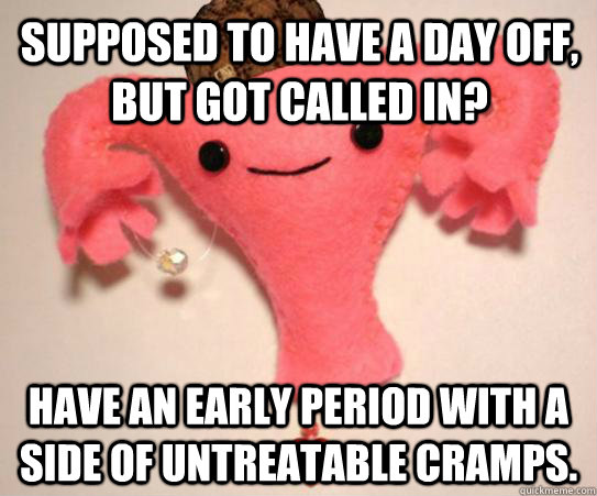 Supposed to have a day off, but got called in? Have an early period with a side of untreatable cramps.  Scumbag Uterus