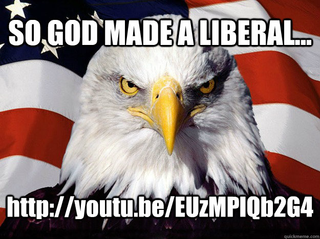 SO GOD MADE A LIBERAL... http://youtu.be/EUzMPlQb2G4  Evil American Eagle