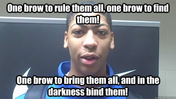 One brow to rule them all, one brow to find them! One brow to bring them all, and in the darkness bind them! - One brow to rule them all, one brow to find them! One brow to bring them all, and in the darkness bind them!  Anthony davis