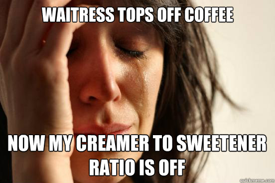 Waitress tops off coffee Now my creamer to sweetener ratio is off Caption 3 goes here  First World Problems