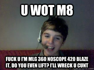 u wot m8 fuck u i'm mlg 360 noscope 420 blaze it, do you even lift? I'll wreck u cunt - u wot m8 fuck u i'm mlg 360 noscope 420 blaze it, do you even lift? I'll wreck u cunt  Misc