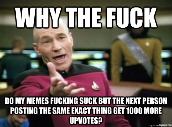 Why the fuck do my memes fucking suck but the next person posting the same exact thing get 1000 more upvotes? - Why the fuck do my memes fucking suck but the next person posting the same exact thing get 1000 more upvotes?  Annoyed Picard HD