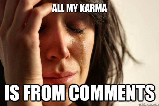 All my karma is from comments  First World Problems