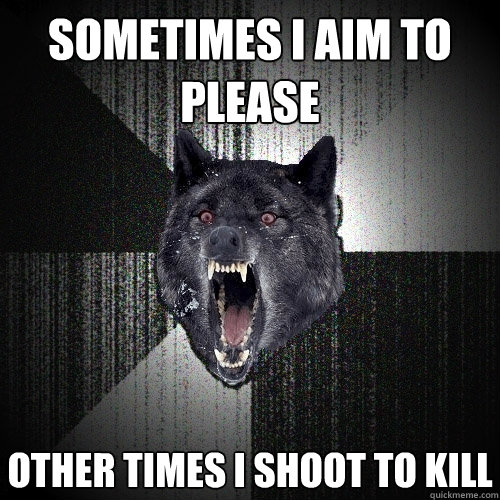sometimes i aim to please other times i shoot to kill  Insanity Wolf