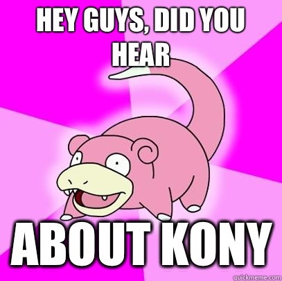hey guys, did you hear About kony  Slowpoke