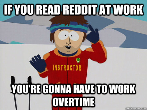 If You Read Reddit at work you're gonna have to work Overtime  Youre gonna have a bad time