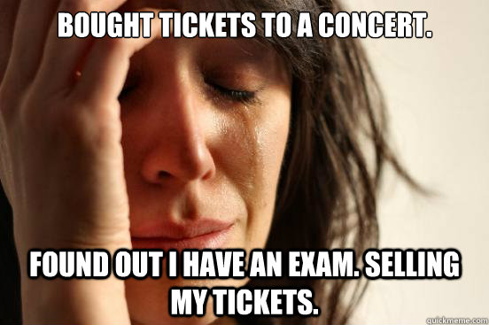 Bought tickets to a concert. Found out I have an exam. Selling my tickets.  First World Problems