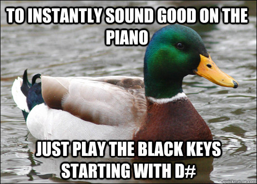 to instantly sound good on the piano just play the black keys starting with d#  Actual Advice Mallard