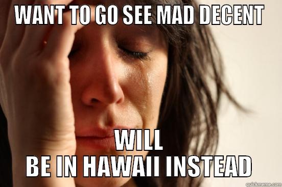 WANT TO GO SEE MAD DECENT WILL BE IN HAWAII INSTEAD First World Problems