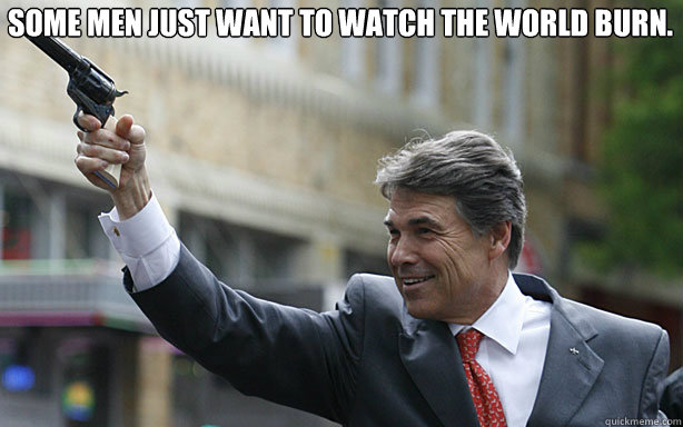 Some men just want to watch the world burn.  Rick perry