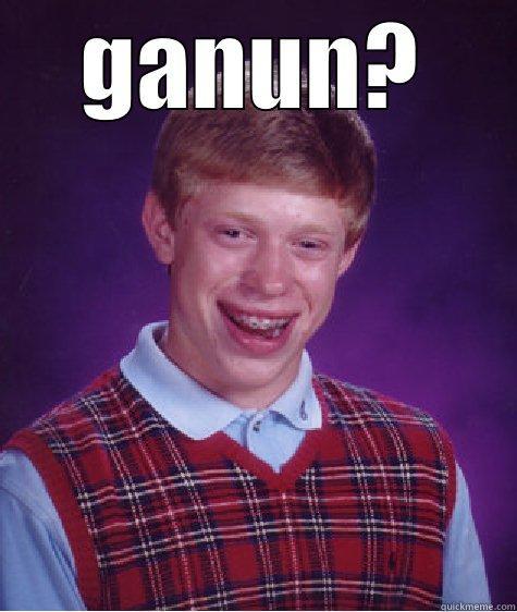 GANUN?  Bad Luck Brian