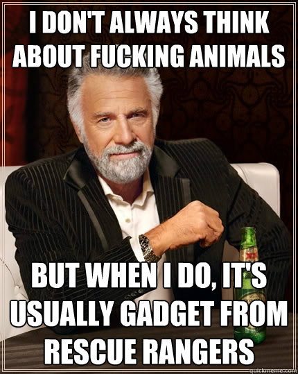 I don't always think about fucking animals But when I do, it's usually gadget from rescue rangers  The Most Interesting Man In The World