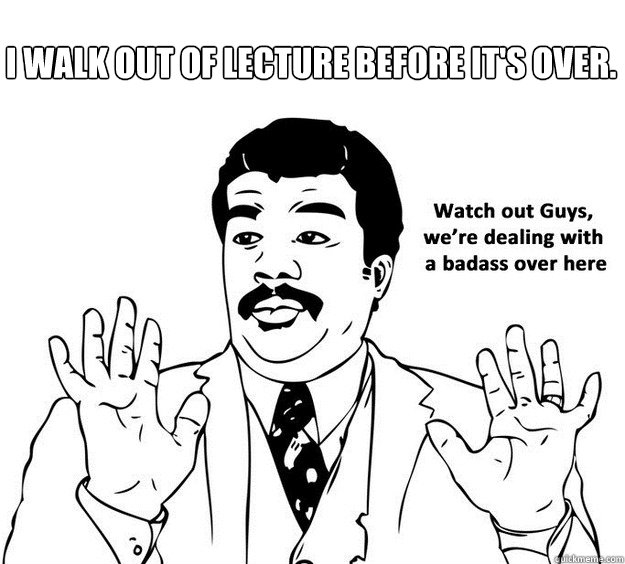 I walk out of lecture before it's over. - I walk out of lecture before it's over.  lecture meme