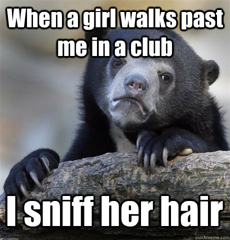 When a girl walks past me in a club I sniff her hair  Confession Bear