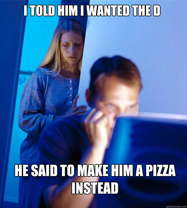 I told him i wanted the D he said to make him a pizza instead  Redditors Wife