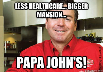 Less Healthcare... Bigger Mansion... Papa John's!  