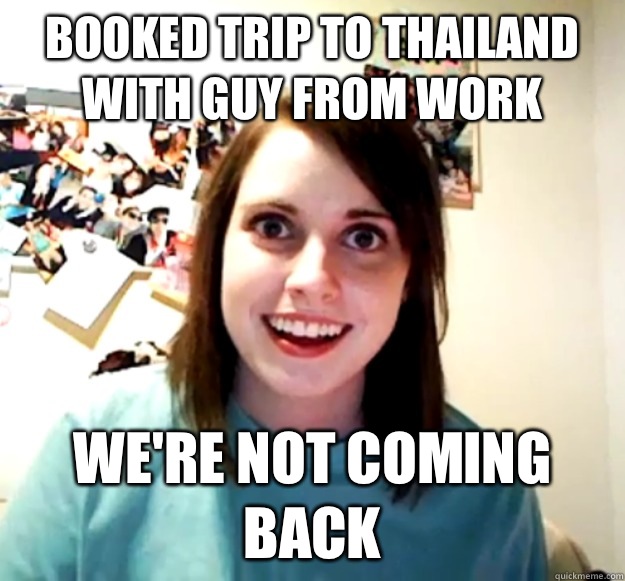 Booked trip to Thailand with guy from work We're not coming back  Overly Attached Girlfriend