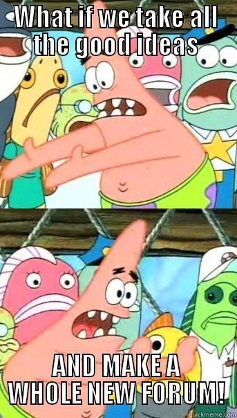 WHAT IF WE TAKE ALL THE GOOD IDEAS AND MAKE A WHOLE NEW FORUM! Push it somewhere else Patrick