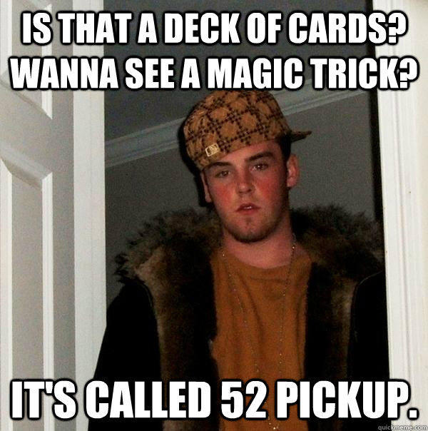 Is that a deck of cards? wanna see a magic trick? It's called 52 pickup.  Scumbag Steve