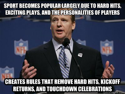 Sport becomes popular largely due to hard hits, exciting plays, and the personalities of players Creates rules that remove hard hits, kickoff returns, and touchdown celebrations  