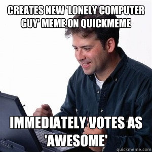 creates new 'lonely computer guy' meme on quickmeme immediately votes as 'awesome'  Lonely Computer Guy