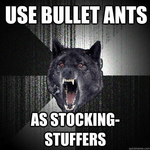 Use Bullet ants as stocking-stuffers  Insanity Wolf