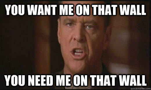 You want me on that wall You need me on that wall - You want me on that wall You need me on that wall  A few good men