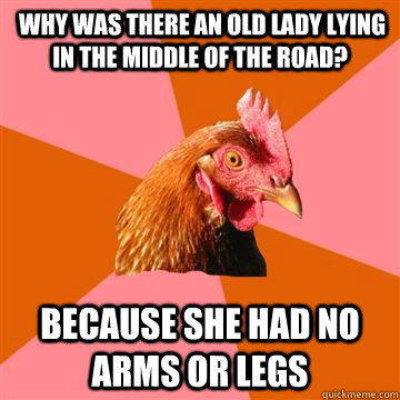  Why was there an old lady lying in the middle of the road? because she had no arms or legs  Anti-Joke Chicken