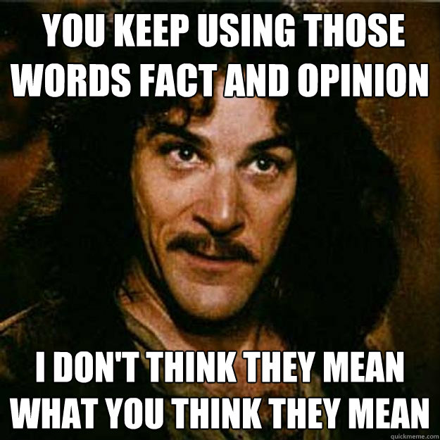  You keep using those words fact and opinion I don't think they mean what you think they mean  Inigo Montoya