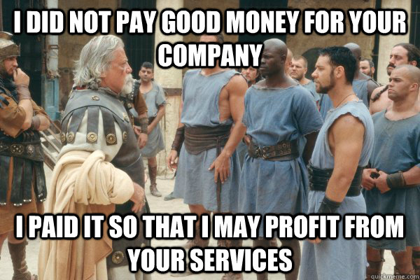 I did not pay good money for your company I paid it so that I may profit from your services - I did not pay good money for your company I paid it so that I may profit from your services  Practical Proximo