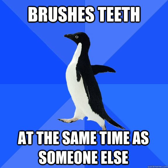 brushes teeth at the same time as someone else  Socially Awkward Penguin