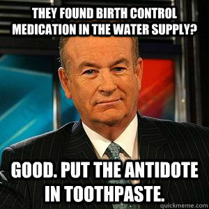 They found Birth control medication in the water supply? Good. Put the antidote in toothpaste.  Bill O Reilly