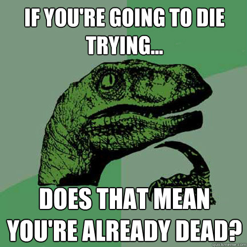 If you're going to die trying... Does that mean you're already dead?  Philosoraptor
