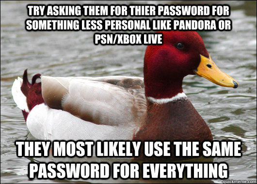 Try asking them for thier password for something less personal like Pandora or PSN/Xbox live They most likely use the same password for everything  Malicious Advice Mallard