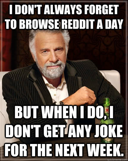 I don't always forget to browse reddit a day but when I do, I don't get any joke for the next week.  The Most Interesting Man In The World