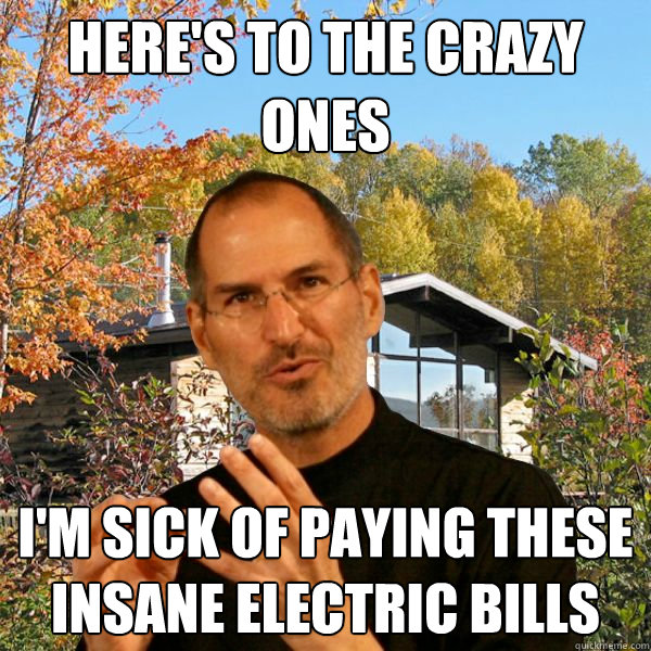 here's to the crazy ones i'm sick of paying these insane electric bills  