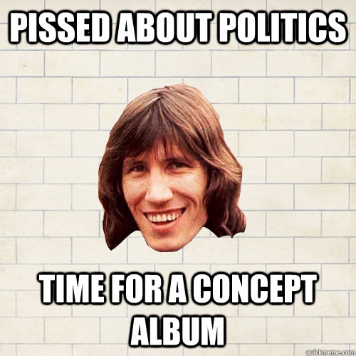 pissed about politics time for a concept album  