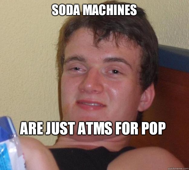 Soda machines Are just ATMs for pop
  10 Guy