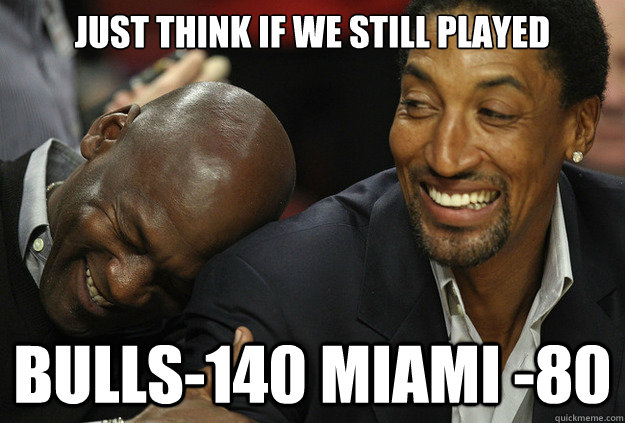 JUST THINK IF WE STILL PLAYED BULLS-140 MIAMI -80 - JUST THINK IF WE STILL PLAYED BULLS-140 MIAMI -80  Michael Jordan