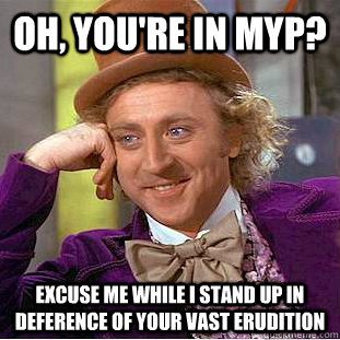 Oh, you're in MYP? Excuse me while I stand up in deference of your vast erudition  Creepy Wonka