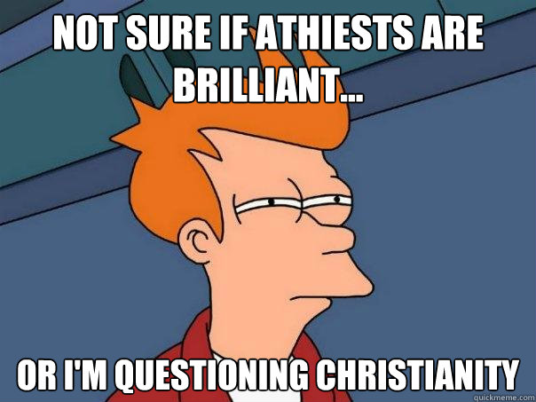 Not sure if athiests are brilliant... Or i'm questioning Christianity - Not sure if athiests are brilliant... Or i'm questioning Christianity  Futurama Fry