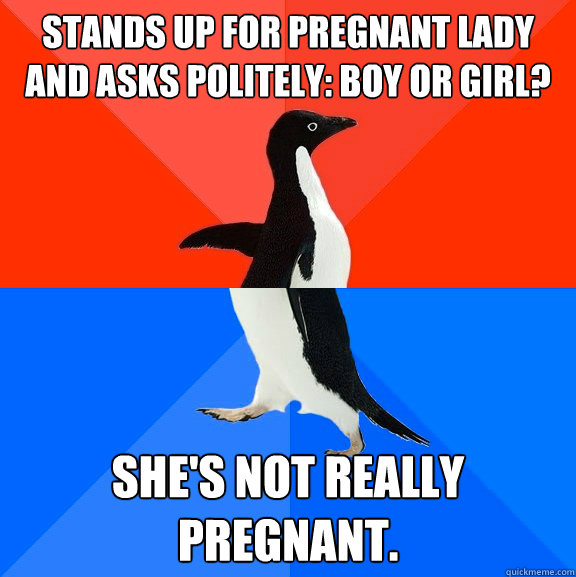Stands up for pregnant lady and asks politely: Boy or Girl? She's not really pregnant.  Socially Awesome Awkward Penguin