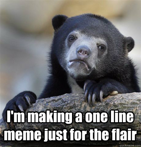  I'm making a one line meme just for the flair  Confession Bear