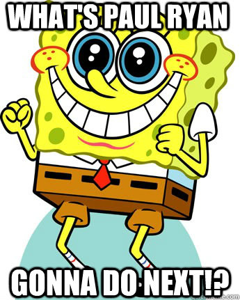What's paul ryan gonna do next!?  Anticipatory Spongebob