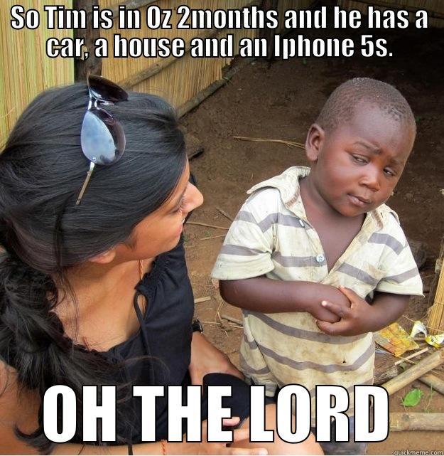 SO TIM IS IN OZ 2MONTHS AND HE HAS A CAR, A HOUSE AND AN IPHONE 5S. OH THE LORD Skeptical Third World Kid